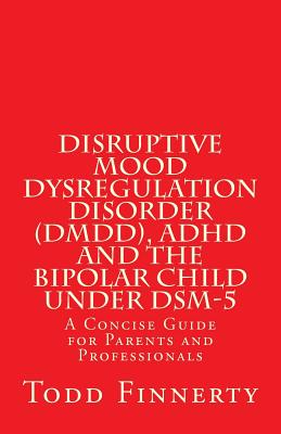 Disruptive Mood Dysregulation Disorder (DMDD), ADHD and the Bipolar Child Under Dsm-5: A Concise Guide for Parents and Professionals - Todd Finnerty