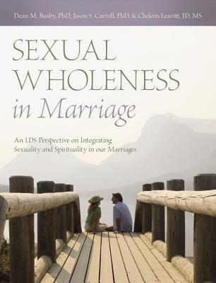 Sexual Wholeness in Marriage: An LDS Perspective on Integrating Sexuality and Spirituality in Our Marriages - Dean M. Busby
