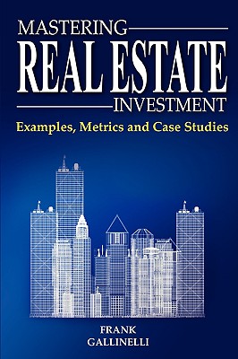 Mastering Real Estate Investment: Examples, Metrics and Case Studies - Frank Gallinelli