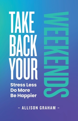 Take Back Your Weekends: Stress Less. Do More. Be Happier. - Allison Graham