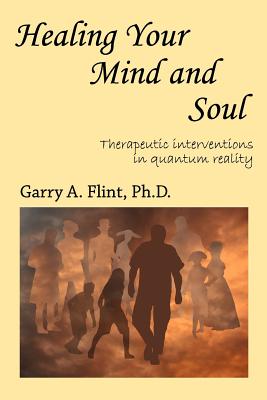 Healing Your Mind and Soul: Therapeutic Interventions in Quantum Reality - Garry A. Flint