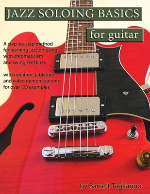 Jazz Soloing Basics for Guitar: A step-by-step method for learning jazz phrasing with chromaticism and swing-feel lines - Barrett Tagliarino
