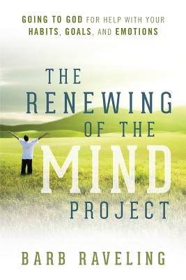 The Renewing of the Mind Project: Going to God for Help with Your Habits, Goals, and Emotions - Barb Raveling