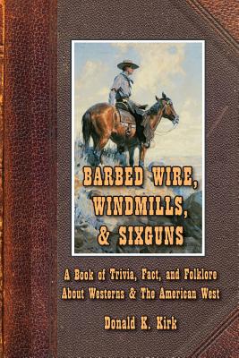 Barbed Wire, Windmills, & Sixguns: A Book of Trivia, Fact, and Folklore About Westerns & The American West - Donald K. Kirk