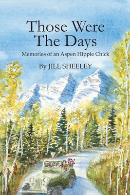 Those Were the Days: Memories of an Aspen Hippie Chick - Jill Sheeley