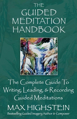 The Guided Meditation Handbook: The Complete Guide to Writing, Leading, & Recording Guided Meditations - Max Highstein