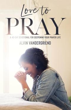 Coperta cărții 'Love to Pray: A 40-Day Devotional for Deepening Your Prayer Life - Alvin Vandergriend'