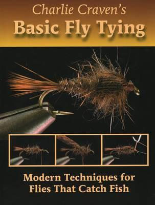 Charlie Craven's Basic Fly Tying: Modern Techniques for Flies That Catch Fish - Charlie Craven