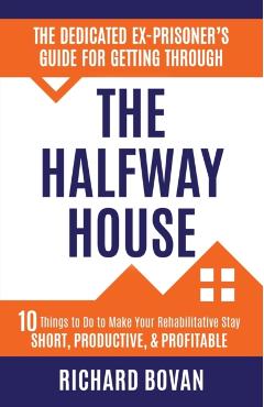 The Dedicated Ex-Prisoner's Guide for Getting Through the Halfway House: 10 Things to Do to Make Your Rehabilitative Stay Short, Productive, & Profita - Richard Bovan