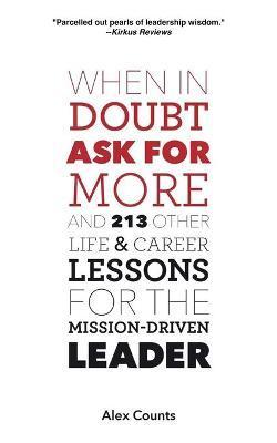 When in Doubt, Ask for More: And 213 Other Life and Career Lessons for the Mission-Driven Leader - Alex Counts