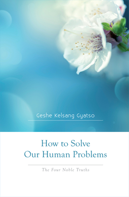 How to Solve Our Human Problems: The Four Noble Truths - Geshe Kelsang Gyatso