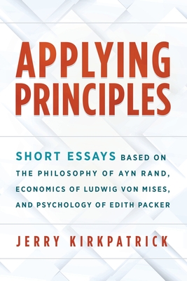 Applying Principles: Short Essays Based on the Philosophy of Ayn Rand, Economics of Ludwig von Mises, and Psychology of Edith Packer - Jerry Kirkpatrick