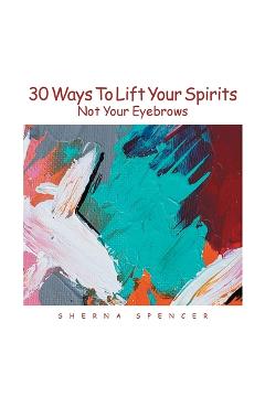 Coperta cărții 'Thirty Ways to Lift Your Spirits, Not Your Eyebrows - Sherna Spencer'