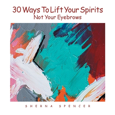 Coperta cărții 'Thirty Ways to Lift Your Spirits, Not Your Eyebrows - Sherna Spencer'