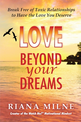 Love Beyond Your Dreams: Break Free of Toxic Relationships to Have the Love You Deserve - Riana Cert Coach Milne