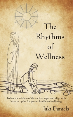 The Rhythms of Wellness: Follow the wisdom of the ancient sages and align with Nature's cycles for greater health and wellbeing. - Jaki Daniels