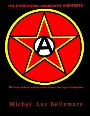 The Structural-Anarchism Manifesto: (The Logic of Structural-Anarchism Versus The Logic of Capitalism) - Michel Luc Bellemare