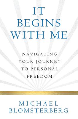 It Begins With Me: Navigating Your Journey To Personal Freedom - Michael A. Blomsterberg