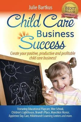 Child Care Business Success: Create your positive, productive and profitable child care business! - Julie Bartkus