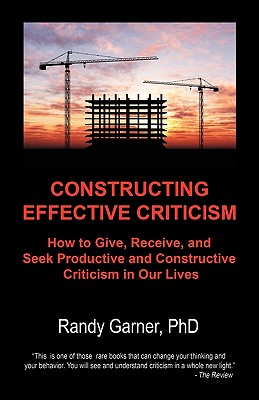 Constructing Effective Criticism: How to Give, Receive, and Seek Productive and Constructive Criticism in Our Lives - Randy Garner Phd