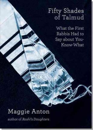Fifty Shades of Talmud: What the First Rabbis Had to Say about You-Know-What - Maggie Anton