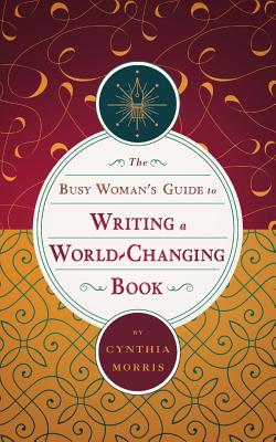 The Busy Woman's Guide to Writing a World-Changing Book - Cynthia Morris