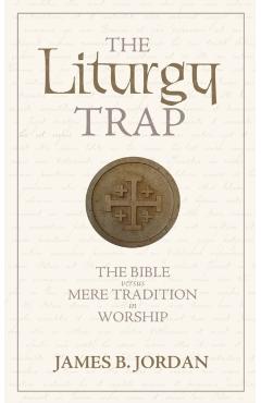 The Liturgy Trap: The Bible Versus Mere Tradition in Worship - James B. Jordan