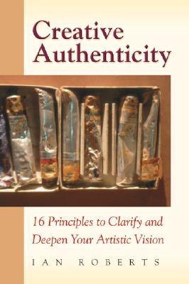 Creative Authenticity: 16 Principles to Clarify and Deepen Your Artistic Vision - Ian Roberts