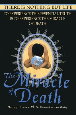 The Miracle of Death: There Is Nothing But Life - Betty J. Kovacs