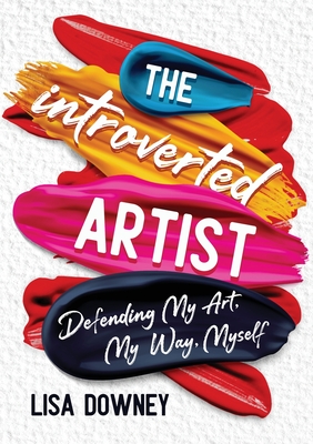 The Introverted Artist: Defending My Art, My Way, Myself - Lisa Downey