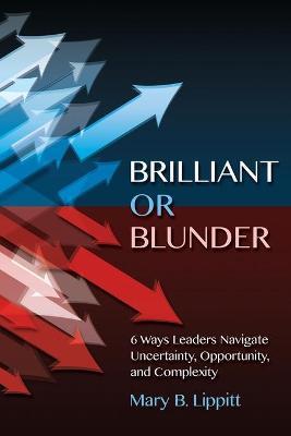Brilliant or Blunder: 6 Ways Leaders Navigate Uncertainty, Opportunity and Complexity - Mary Lippitt