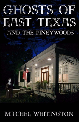 Ghosts of East Texas and the Pineywoods - Mitchel Whitington