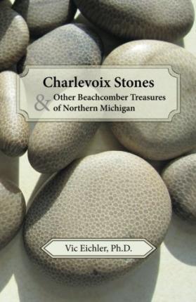 Charlevoix Stones & Other Beachcomber Treasures of Northern Michigan - Vic Eichler Ph. D.