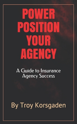 Power Position Your Agency: A Guide to Insurance Agency Success - Troy Korsgaden