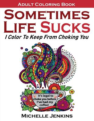 Sometimes Life Sucks! - Adult Coloring Book: I Color To Keep From Choking You - Michelle D. Jenkins