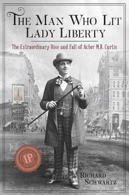 The Man Who Lit Lady Liberty: The Extraordinary Rise and Fall of Actor M. B. Curtis - Richard Schwartz