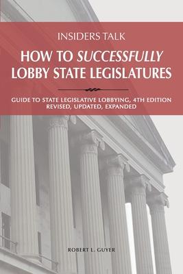 Insiders Talk: How to Successfully Lobby State Legislatures: Guide to State Legislative Lobbying, 4th Edition - Revised, Updated, Exp - Robert Lawrence Guyer