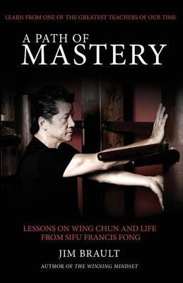 A Path of Mastery: Lessons on Wing Chun and Life from Sifu Francis Fong - Jim Brault