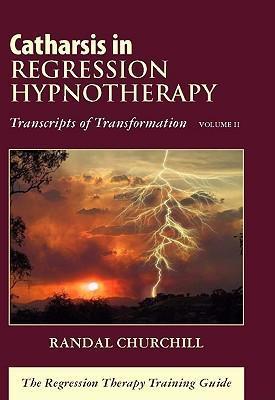 Catharsis in Regression Hypnotherapy, Volume II: Transcripts of Transformation: The Regression Therapy Training Guide - Randal Churchill