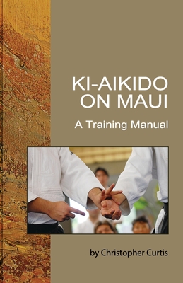 Ki Aikido on Maui: A Training Manual - Christopher Curtis