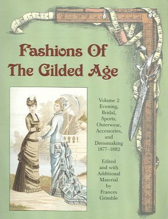 Fashions of the Gilded Age, Volume 2: Evening, Bridal, Sports, Outerwear, Accessories, and Dressmaking 1877-1882 - Frances Grimble