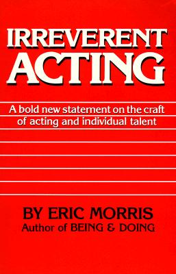 Irreverent Acting: A Bold New Statement on the Craft of Acting and Individual Talent - Eric Morris