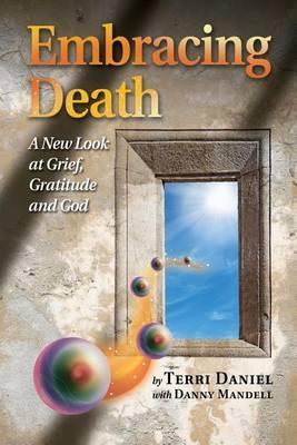 Embracing Death: A New Look at Grief, Gratitude and God - Terri Daniel