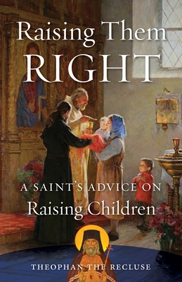 Raising Them Right: A Saint's Advice on Raising Children - Theophan The Recluse Govorov