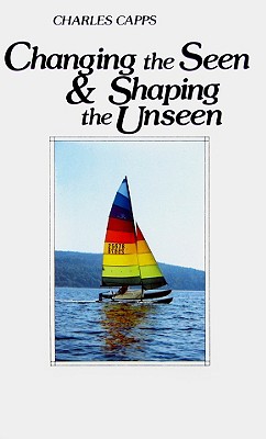 Changing the Seen and Shaping the Unseen - Charles Capps