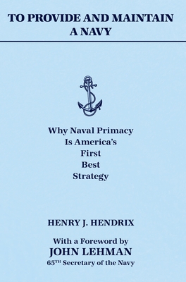 To Provide and Maintain a Navy: Why Naval Primacy Is America's First, Best Strategy - Henry J. Hendrix
