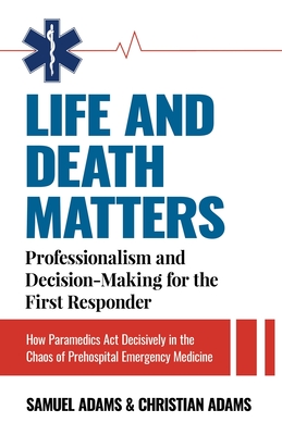 Life and Death Matters: Professionalism and Decision-Making for the First Responder, How Paramedics Act Decisively in the Chaos of Prehospital - Samuel Adams