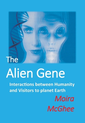 The Alien Gene: Interactions between Humanity and Visitors to planet Earth - Moira Mcghee