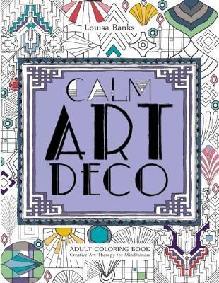 Calm Art Deco Adult Coloring Book: Creative Art Therapy for Mindfulness - Louisa Banks