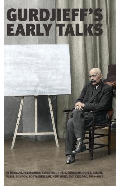 Gurdjieff's Early Talks 1914-1931: In Moscow, St. Petersburg, Essentuki, Tiflis, Constantinople, Berlin, Paris, London, Fontainebleau, New York, and C - G. I. Gurdjieff